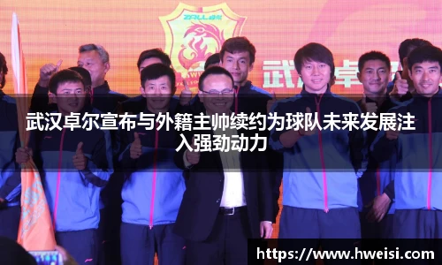 武汉卓尔宣布与外籍主帅续约为球队未来发展注入强劲动力