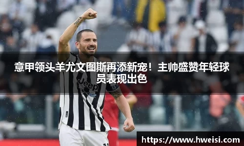 意甲领头羊尤文图斯再添新宠！主帅盛赞年轻球员表现出色