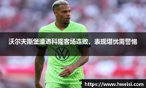 沃尔夫斯堡遭遇科隆客场连败，表现堪忧需警惕