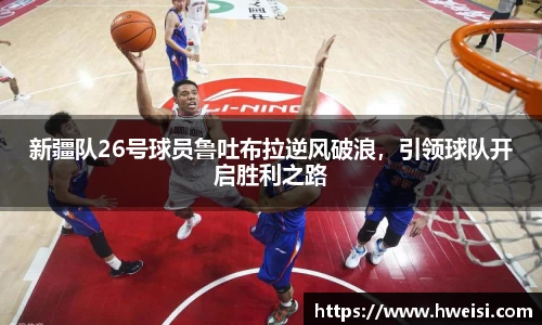 新疆队26号球员鲁吐布拉逆风破浪，引领球队开启胜利之路