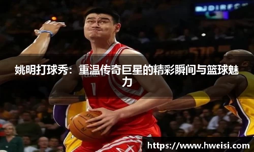 姚明打球秀：重温传奇巨星的精彩瞬间与篮球魅力