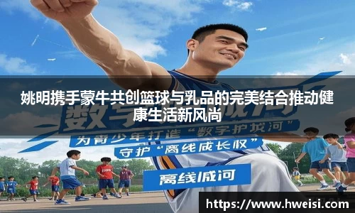 姚明携手蒙牛共创篮球与乳品的完美结合推动健康生活新风尚