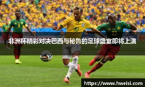 非洲杯精彩对决巴西与秘鲁的足球盛宴即将上演
