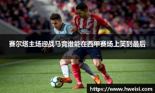 赛尔塔主场迎战马竞谁能在西甲赛场上笑到最后