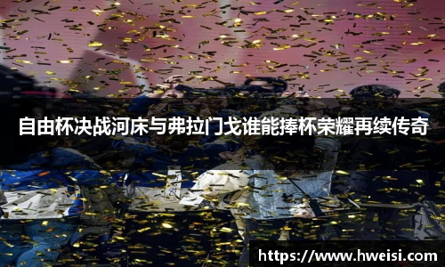 自由杯决战河床与弗拉门戈谁能捧杯荣耀再续传奇