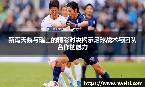 新泻天鹅与瑞士的精彩对决揭示足球战术与团队合作的魅力