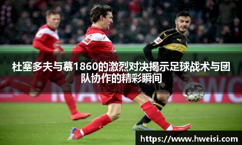 杜塞多夫与慕1860的激烈对决揭示足球战术与团队协作的精彩瞬间