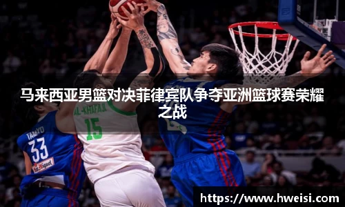 马来西亚男篮对决菲律宾队争夺亚洲篮球赛荣耀之战