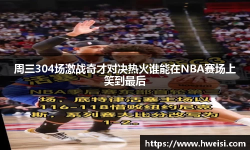 周三304场激战奇才对决热火谁能在NBA赛场上笑到最后