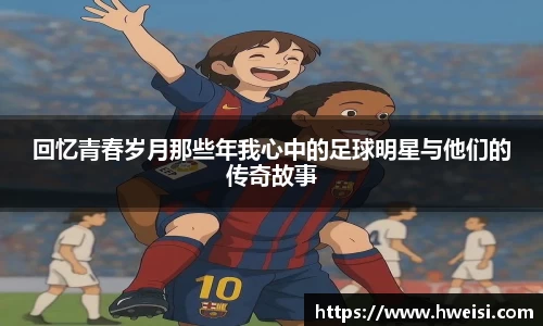 回忆青春岁月那些年我心中的足球明星与他们的传奇故事