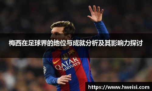 梅西在足球界的地位与成就分析及其影响力探讨
