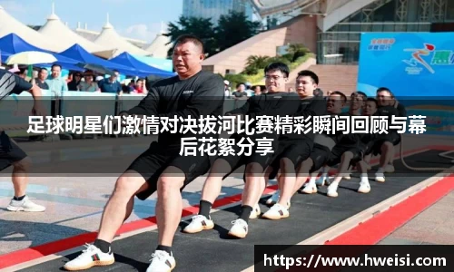 足球明星们激情对决拔河比赛精彩瞬间回顾与幕后花絮分享
