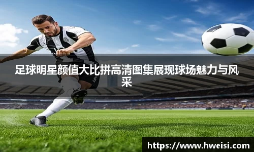 足球明星颜值大比拼高清图集展现球场魅力与风采