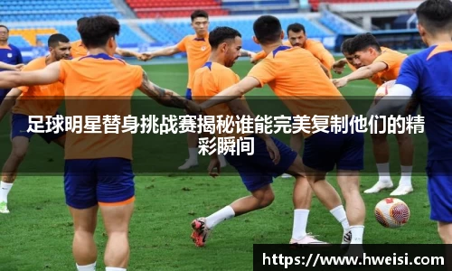 足球明星替身挑战赛揭秘谁能完美复制他们的精彩瞬间